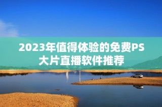 2023年值得体验的免费PS大片直播软件推荐