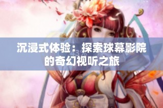 沉浸式体验：探索球幕影院的奇幻视听之旅