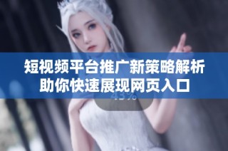 短视频平台推广新策略解析助你快速展现网页入口