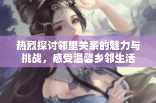 热烈探讨邻里关系的魅力与挑战，感受温馨乡邻生活