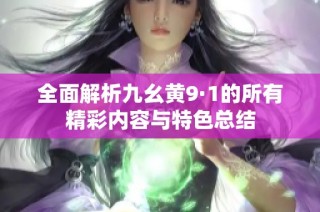 全面解析九幺黄9·1的所有精彩内容与特色总结