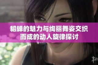 貂蝉的魅力与绚丽舞姿交织而成的动人旋律探讨