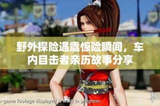 野外探险遇震惊险瞬间，车内目击者亲历故事分享