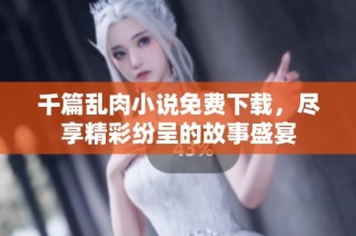 千篇乱肉小说免费下载，尽享精彩纷呈的故事盛宴