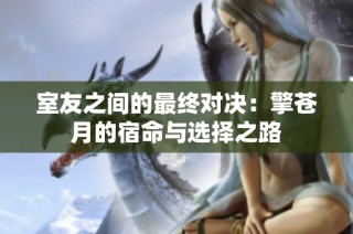 室友之间的最终对决：擎苍月的宿命与选择之路