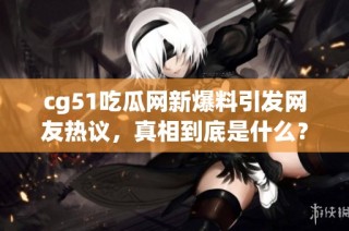 cg51吃瓜网新爆料引发网友热议，真相到底是什么？