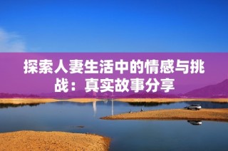 探索人妻生活中的情感与挑战：真实故事分享