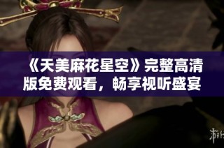 《天美麻花星空》完整高清版免费观看，畅享视听盛宴