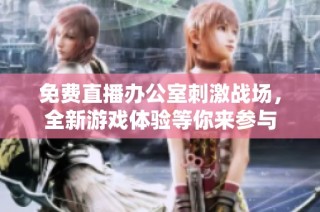 免费直播办公室刺激战场，全新游戏体验等你来参与