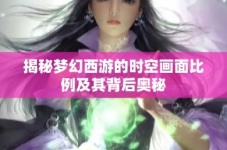 揭秘梦幻西游的时空画面比例及其背后奥秘