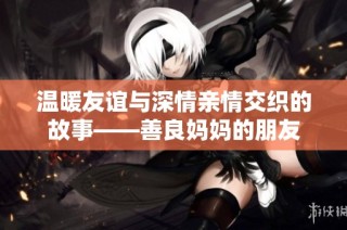 温暖友谊与深情亲情交织的故事——善良妈妈的朋友