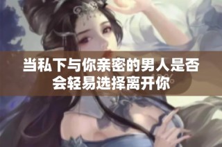 当私下与你亲密的男人是否会轻易选择离开你