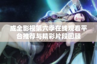 成全影视第六季在线观看平台推荐与精彩片段回顾