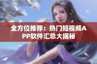 全方位推荐：热门短视频APP软件汇总大揭秘