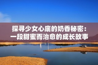探寻少女心底的奶香秘密：一段甜蜜而治愈的成长故事