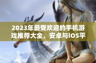 2023年最受欢迎的手机游戏推荐大全，安卓与iOS平台精选榜单