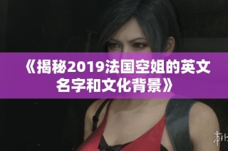 《揭秘2019法国空姐的英文名字和文化背景》