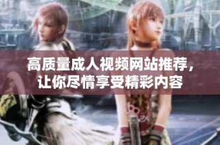 高质量成人视频网站推荐，让你尽情享受精彩内容