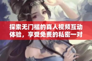探索无门槛的真人视频互动体验，享受免费的私密一对一服务