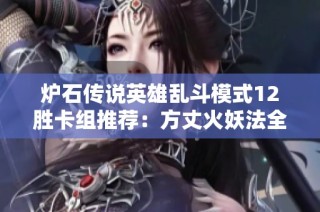 炉石传说英雄乱斗模式12胜卡组推荐：方丈火妖法全解析