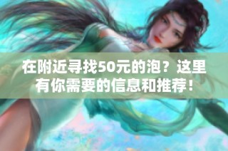 在附近寻找50元的泡？这里有你需要的信息和推荐！