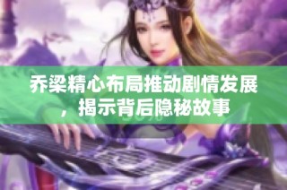 乔梁精心布局推动剧情发展，揭示背后隐秘故事