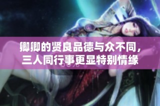 卿卿的贤良品德与众不同，三人同行事更显特别情缘