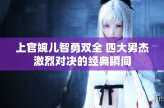 上官婉儿智勇双全 四大男杰激烈对决的经典瞬间