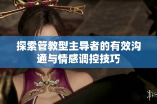 探索管教型主导者的有效沟通与情感调控技巧