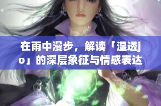 在雨中漫步，解读「湿透jo」的深层象征与情感表达