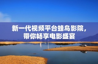 新一代视频平台蜂鸟影院，带你畅享电影盛宴
