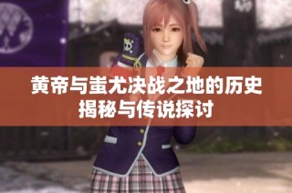 黄帝与蚩尤决战之地的历史揭秘与传说探讨