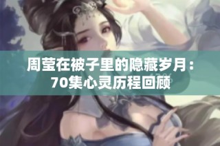 周莹在被子里的隐藏岁月：70集心灵历程回顾