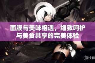 面膜与美味相遇，细致呵护与美食共享的完美体验
