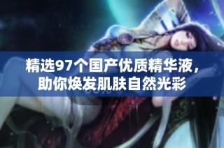 精选97个国产优质精华液，助你焕发肌肤自然光彩