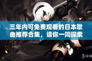 三年内可免费观看的日本歌曲推荐合集，请你一同探索
