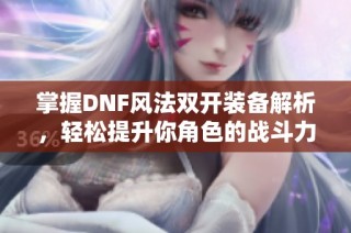 掌握DNF风法双开装备解析，轻松提升你角色的战斗力