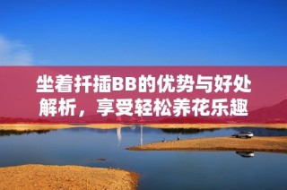 坐着扦插BB的优势与好处解析，享受轻松养花乐趣