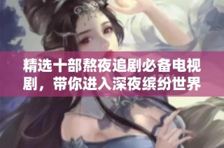 精选十部熬夜追剧必备电视剧，带你进入深夜缤纷世界
