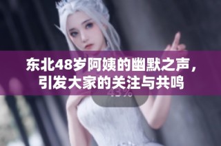 东北48岁阿姨的幽默之声，引发大家的关注与共鸣