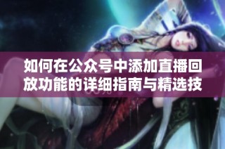 如何在公众号中添加直播回放功能的详细指南与精选技巧