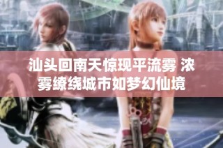 汕头回南天惊现平流雾 浓雾缭绕城市如梦幻仙境