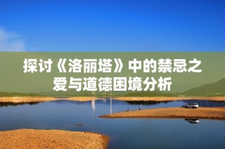 探讨《洛丽塔》中的禁忌之爱与道德困境分析