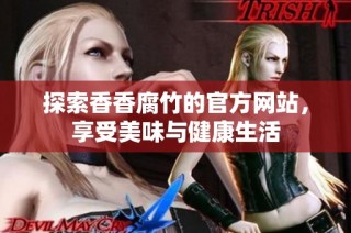 探索香香腐竹的官方网站，享受美味与健康生活