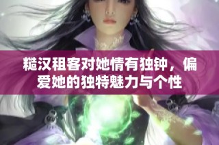 糙汉租客对她情有独钟，偏爱她的独特魅力与个性