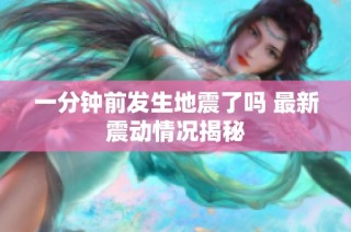 一分钟前发生地震了吗 最新震动情况揭秘