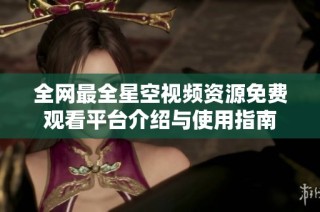 全网最全星空视频资源免费观看平台介绍与使用指南