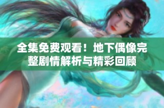 全集免费观看！地下偶像完整剧情解析与精彩回顾