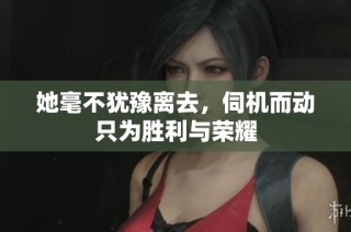 她毫不犹豫离去，伺机而动只为胜利与荣耀