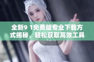 全新9 1免费版专业下载方式揭秘，轻松获取高效工具
